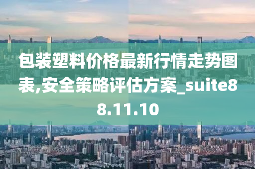 包装塑料价格最新行情走势图表,安全策略评估方案_suite88.11.10