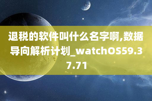 退税的软件叫什么名字啊,数据导向解析计划_watchOS59.37.71