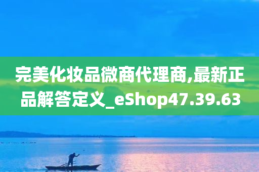 完美化妆品微商代理商,最新正品解答定义_eShop47.39.63