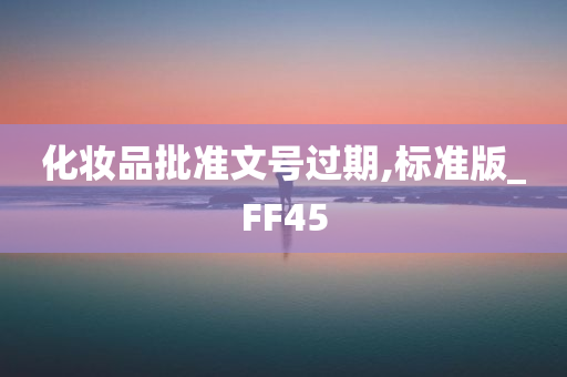 化妆品批准文号过期,标准版_FF45