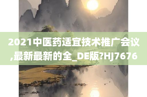 2021中医药适宜技术推广会议,最新最新的全_DE版?HJ7676