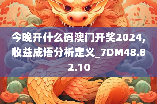 今晚开什么码澳门开奖2024,收益成语分析定义_7DM48.82.10