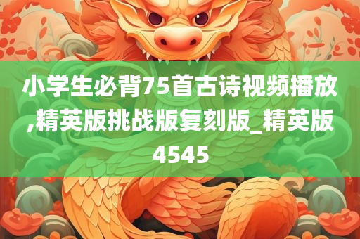 小学生必背75首古诗视频播放,精英版挑战版复刻版_精英版4545