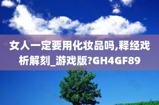 女人一定要用化妆品吗,释经戏析解刻_游戏版?GH4GF89