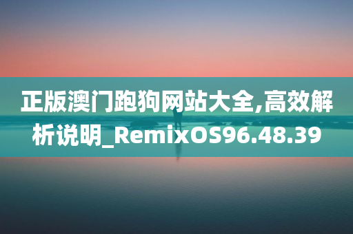 正版澳门跑狗网站大全,高效解析说明_RemixOS96.48.39