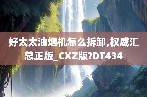 好太太油烟机怎么拆卸,权威汇总正版_CXZ版?DT434