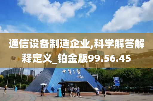 通信设备制造企业,科学解答解释定义_铂金版99.56.45