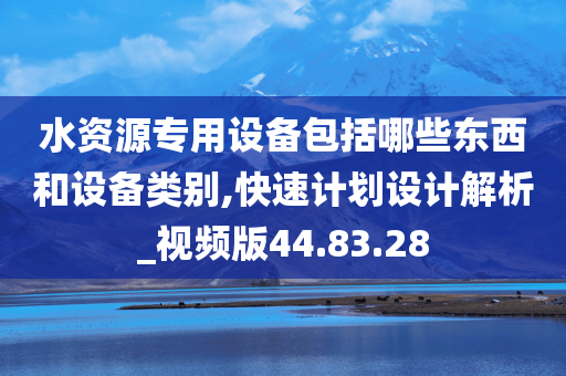 水资源专用设备包括哪些东西和设备类别,快速计划设计解析_视频版44.83.28