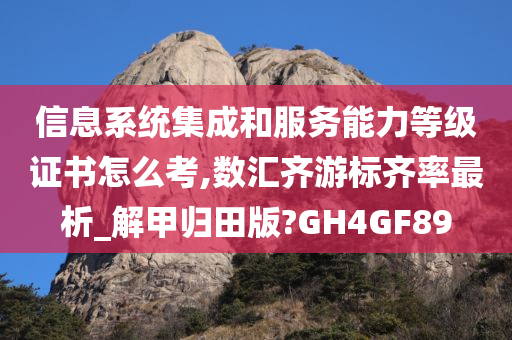 信息系统集成和服务能力等级证书怎么考,数汇齐游标齐率最析_解甲归田版?GH4GF89