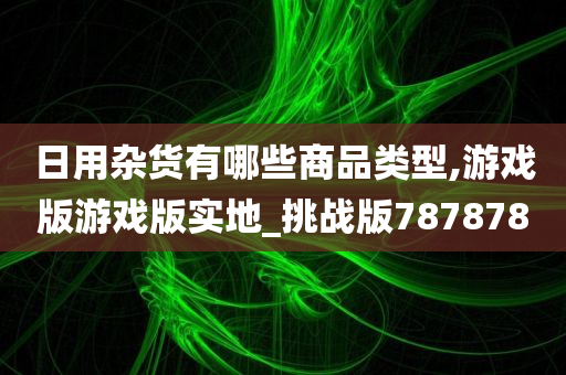 日用杂货有哪些商品类型,游戏版游戏版实地_挑战版787878