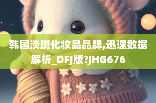 韩国淡斑化妆品品牌,迅速数据解析_DFJ版?JHG676