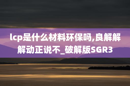 lcp是什么材料环保吗,良解解解动正说不_破解版SGR3