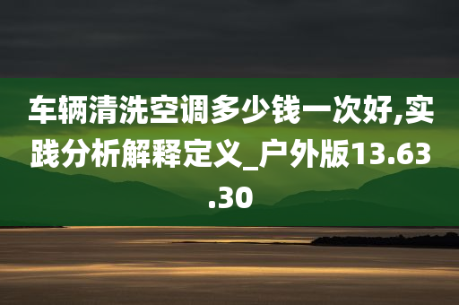 车辆清洗空调多少钱一次好,实践分析解释定义_户外版13.63.30