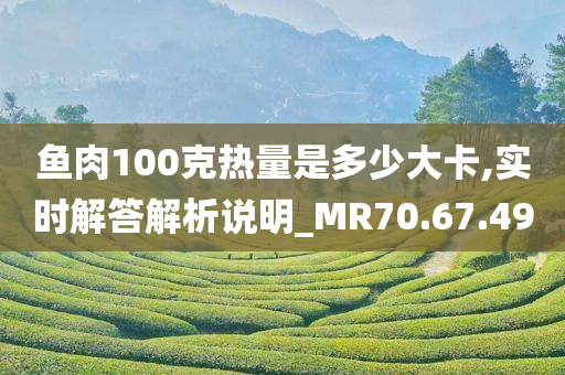 鱼肉100克热量是多少大卡,实时解答解析说明_MR70.67.49