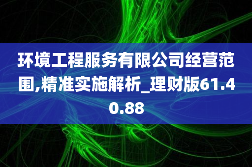 环境工程服务有限公司经营范围,精准实施解析_理财版61.40.88