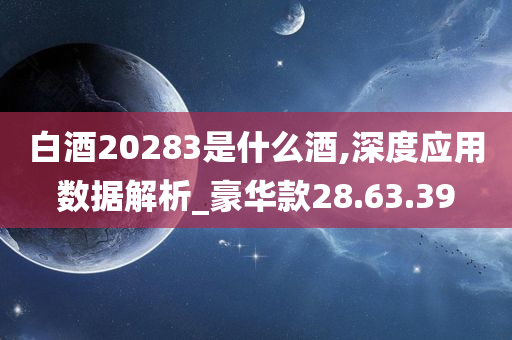 白酒20283是什么酒,深度应用数据解析_豪华款28.63.39