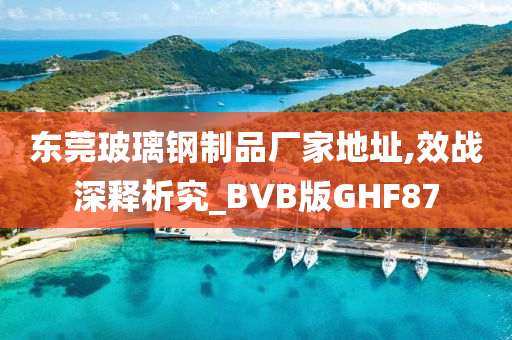 东莞玻璃钢制品厂家地址,效战深释析究_BVB版GHF87