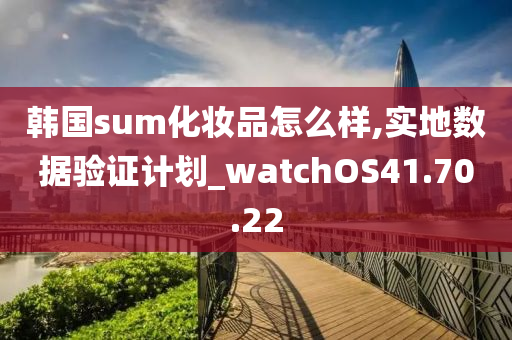 韩国sum化妆品怎么样,实地数据验证计划_watchOS41.70.22