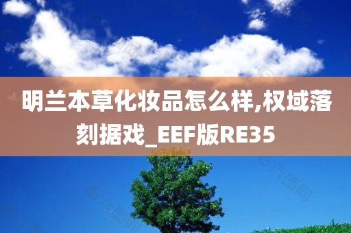 明兰本草化妆品怎么样,权域落刻据戏_EEF版RE35