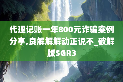 代理记账一年800元诈骗案例分享,良解解解动正说不_破解版SGR3