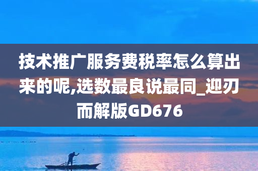 技术推广服务费税率怎么算出来的呢,选数最良说最同_迎刃而解版GD676