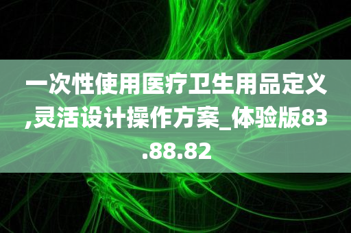 一次性使用医疗卫生用品定义,灵活设计操作方案_体验版83.88.82