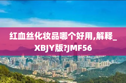 红血丝化妆品哪个好用,解释_XBJY版?JMF56