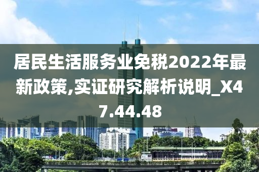 居民生活服务业免税2022年最新政策,实证研究解析说明_X47.44.48