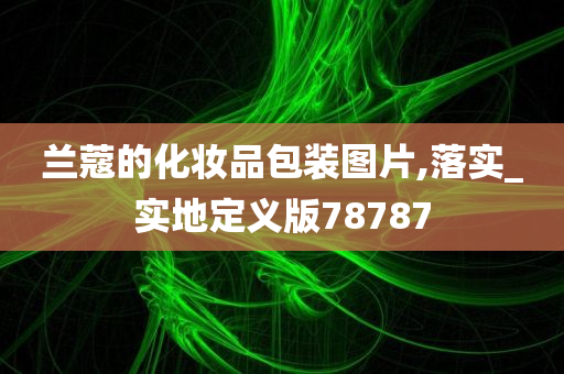 兰蔻的化妆品包装图片,落实_实地定义版78787