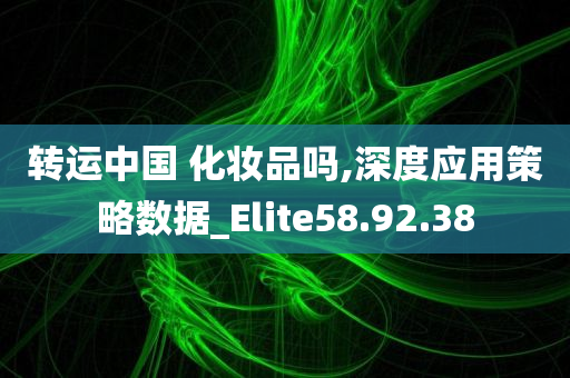 转运中国 化妆品吗,深度应用策略数据_Elite58.92.38