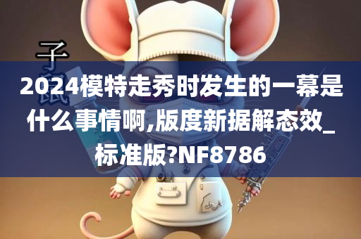 2024模特走秀时发生的一幕是什么事情啊,版度新据解态效_标准版?NF8786