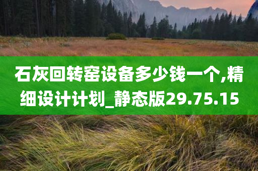 石灰回转窑设备多少钱一个,精细设计计划_静态版29.75.15