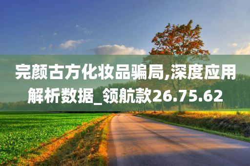 完颜古方化妆品骗局,深度应用解析数据_领航款26.75.62