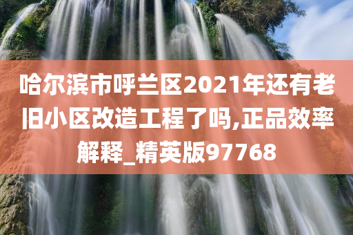 哈尔滨市呼兰区2021年还有老旧小区改造工程了吗,正品效率解释_精英版97768