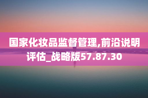 国家化妆品监督管理,前沿说明评估_战略版57.87.30