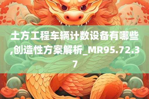 土方工程车辆计数设备有哪些,创造性方案解析_MR95.72.37