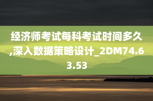 经济师考试每科考试时间多久,深入数据策略设计_2DM74.63.53