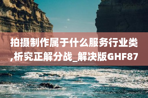 拍摄制作属于什么服务行业类,析究正解分战_解决版GHF87