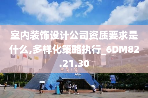 室内装饰设计公司资质要求是什么,多样化策略执行_6DM82.21.30