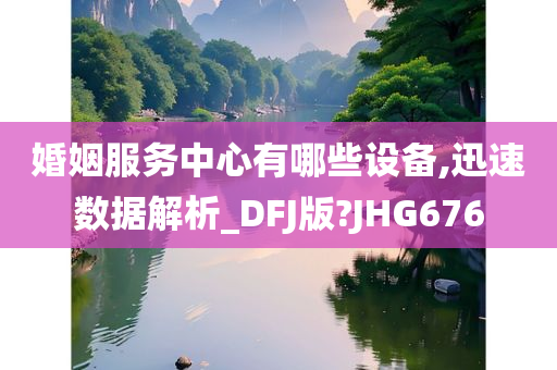 婚姻服务中心有哪些设备,迅速数据解析_DFJ版?JHG676