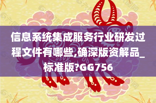 信息系统集成服务行业研发过程文件有哪些,确深版资解品_标准版?GG756