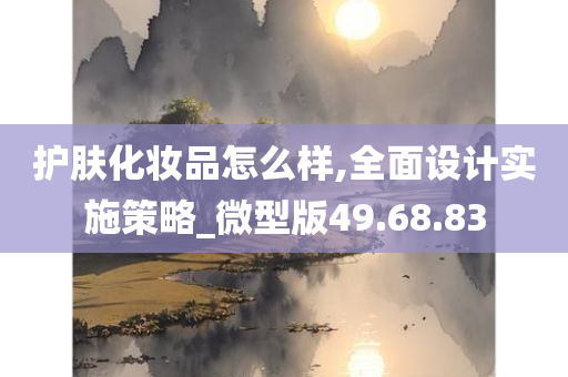 护肤化妆品怎么样,全面设计实施策略_微型版49.68.83