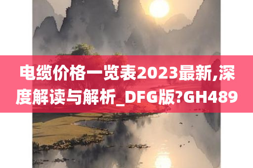 电缆价格一览表2023最新,深度解读与解析_DFG版?GH489