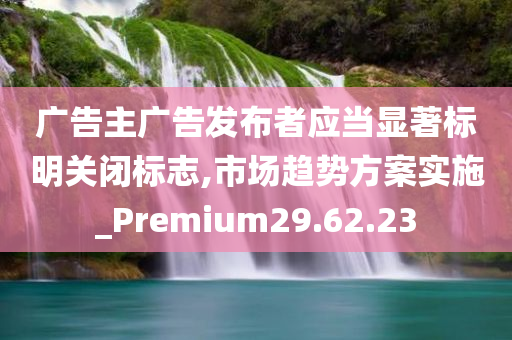 广告主广告发布者应当显著标明关闭标志,市场趋势方案实施_Premium29.62.23