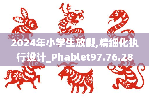 2024年小学生放假,精细化执行设计_Phablet97.76.28