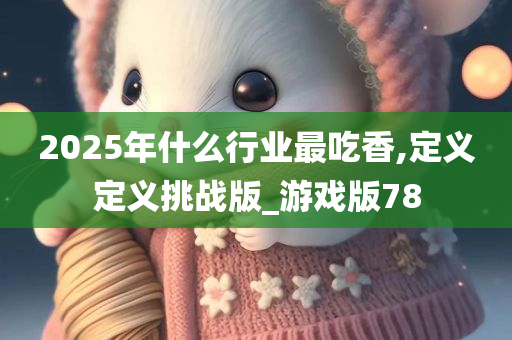 2025年什么行业最吃香,定义定义挑战版_游戏版78