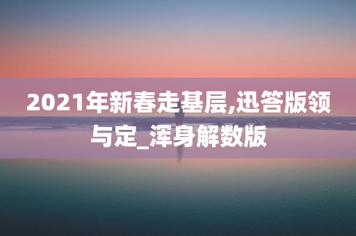 2021年新春走基层,迅答版领与定_浑身解数版