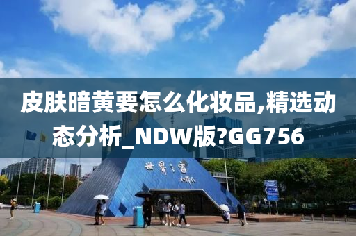 皮肤暗黄要怎么化妆品,精选动态分析_NDW版?GG756