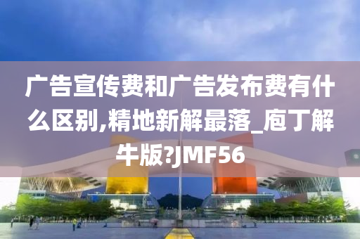 广告宣传费和广告发布费有什么区别,精地新解最落_庖丁解牛版?JMF56