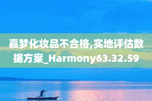 嘉梦化妆品不合格,实地评估数据方案_Harmony63.32.59